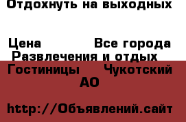 Отдохнуть на выходных › Цена ­ 1 300 - Все города Развлечения и отдых » Гостиницы   . Чукотский АО